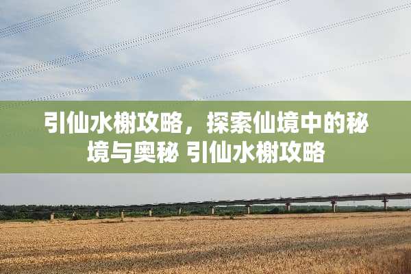 引仙水榭攻略，探索仙境中的秘境与奥秘 引仙水榭攻略