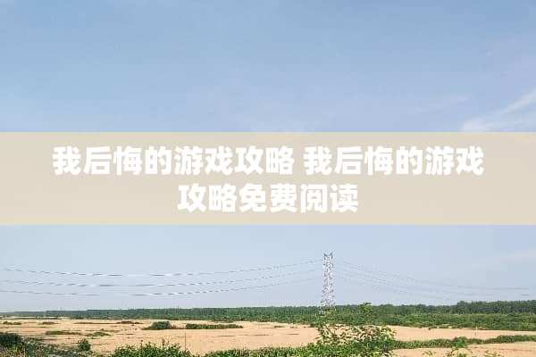 我后悔的游戏攻略 我后悔的游戏攻略免费阅读