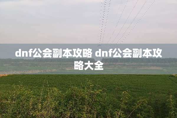 dnf公会副本攻略 dnf公会副本攻略大全