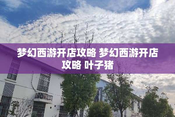 梦幻西游开店攻略 梦幻西游开店攻略 叶子猪