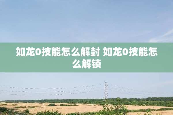 如龙0技能怎么解封 如龙0技能怎么解锁