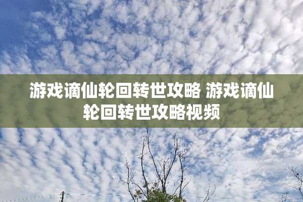 游戏谪仙轮回转世攻略 游戏谪仙轮回转世攻略视频