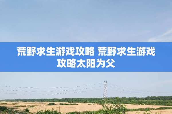 荒野求生游戏攻略 荒野求生游戏攻略太阳为父