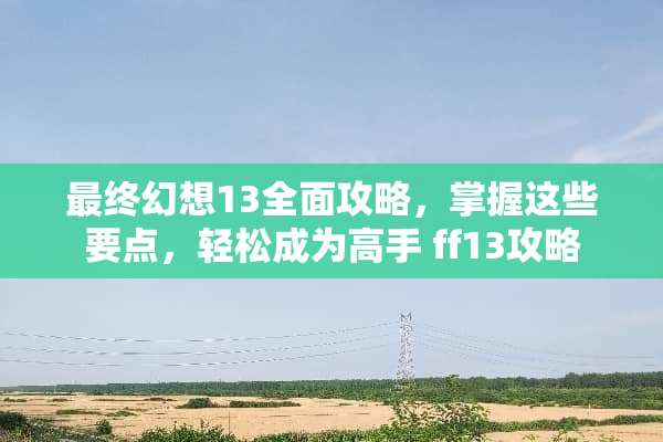 最终幻想13全面攻略，掌握这些要点，轻松成为高手 ff13攻略