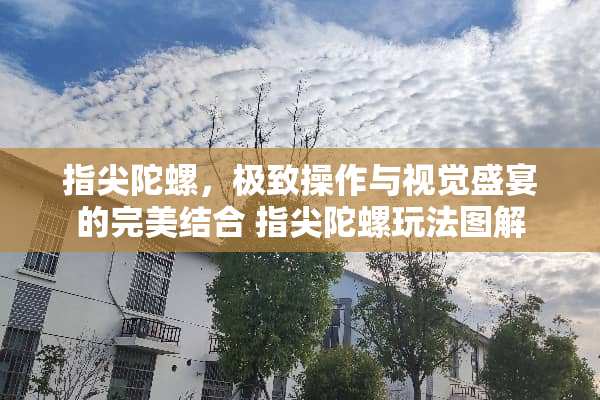 指尖陀螺，极致操作与视觉盛宴的完美结合 指尖陀螺玩法图解