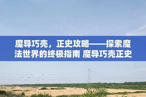 魔导巧壳，正史攻略——探索魔法世界的终极指南 魔导巧壳正史攻略