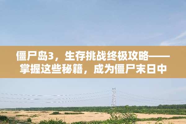 僵尸岛3，生存挑战终极攻略——掌握这些秘籍，成为僵尸末日中的生存之王！ 僵尸岛3代攻略