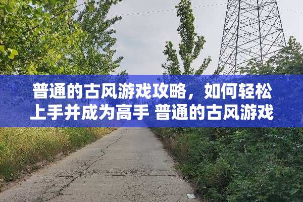 普通的古风游戏攻略，如何轻松上手并成为高手 普通的古风游戏攻略