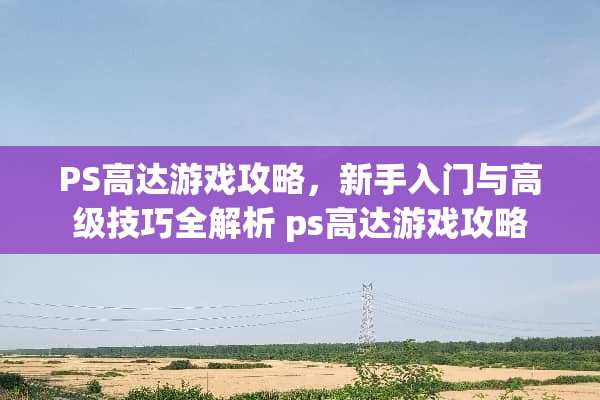 PS高达游戏攻略，新手入门与高级技巧全解析 ps高达游戏攻略