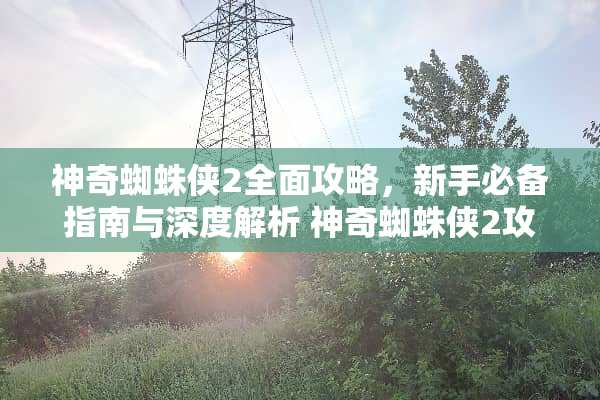 神奇蜘蛛侠2全面攻略，新手必备指南与深度解析 神奇蜘蛛侠2攻略