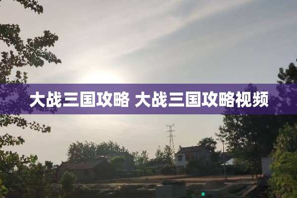 大战三国攻略 大战三国攻略视频