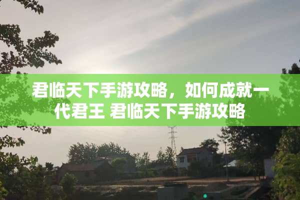 君临天下手游攻略，如何成就一代君王 君临天下手游攻略