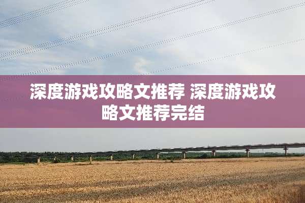 深度游戏攻略文推荐 深度游戏攻略文推荐完结