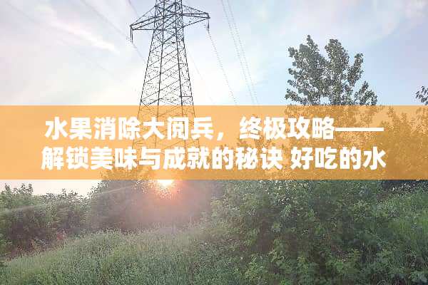 水果消除大阅兵，终极攻略——解锁美味与成就的秘诀 好吃的水果攻略游戏