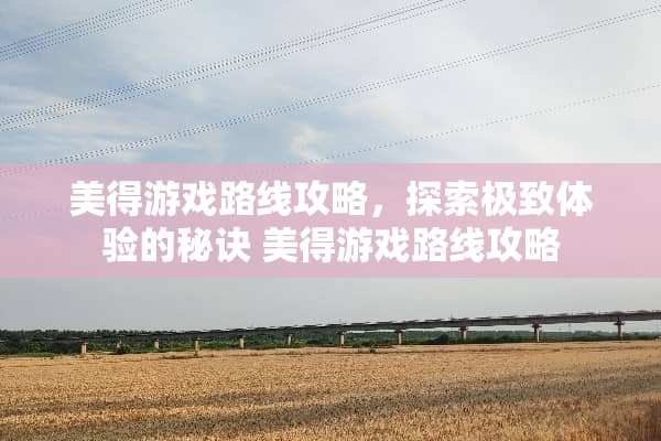 美得游戏路线攻略，探索极致体验的秘诀 美得游戏路线攻略