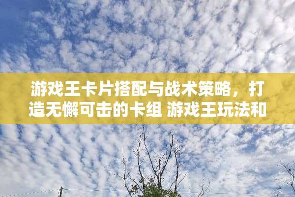 游戏王卡片搭配与战术策略，打造无懈可击的卡组 游戏王玩法和规则