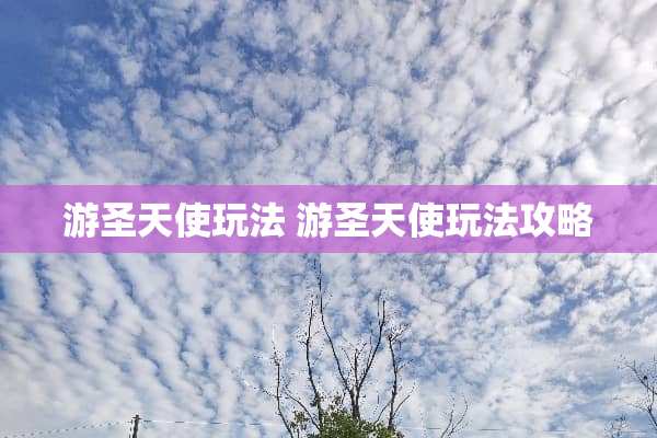 游圣天使玩法 游圣天使玩法攻略