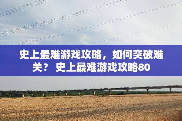 史上最难游戏攻略，如何突破难关？ 史上最难游戏攻略80
