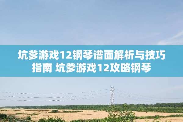 坑爹游戏12钢琴谱面解析与技巧指南 坑爹游戏12攻略钢琴