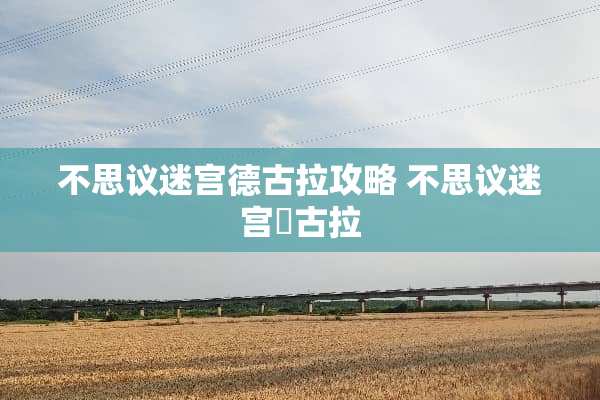 不思议迷宫德古拉攻略 不思议迷宫徳古拉