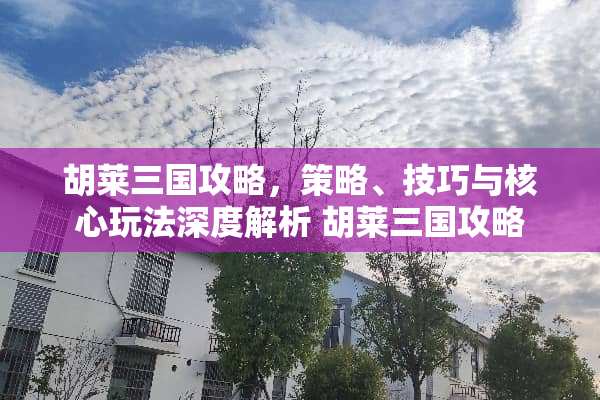 胡莱三国攻略，策略、技巧与核心玩法深度解析 胡莱三国攻略
