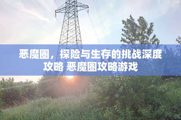 恶魔圈，探险与生存的挑战深度攻略 恶魔圈攻略游戏