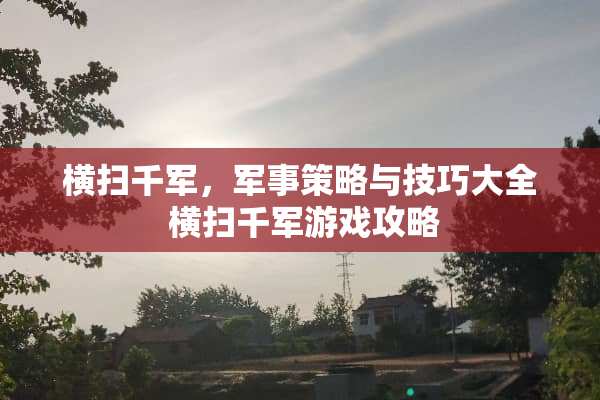 横扫千军，军事策略与技巧大全 横扫千军游戏攻略