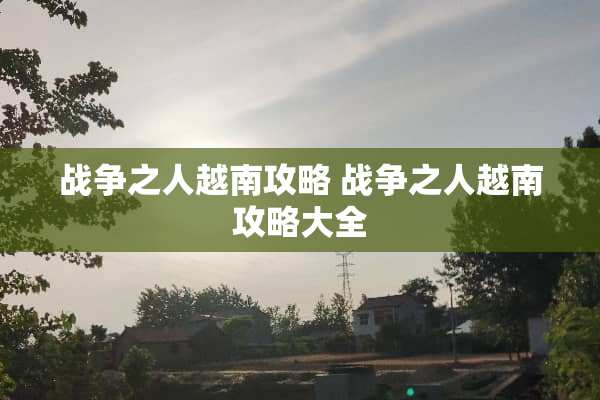 战争之人越南攻略 战争之人越南攻略大全