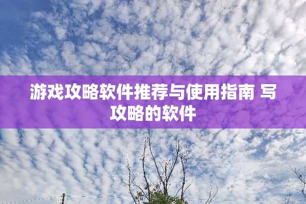 游戏攻略软件推荐与使用指南 写攻略的软件