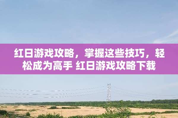 红日游戏攻略，掌握这些技巧，轻松成为高手 红日游戏攻略下载