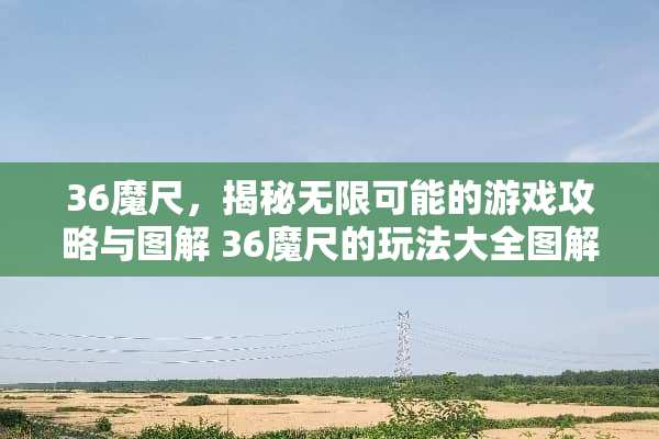 36魔尺，揭秘无限可能的游戏攻略与图解 36魔尺的玩法大全图解