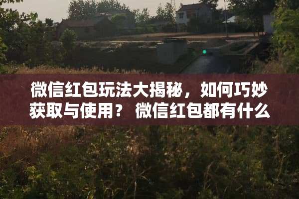 微信红包玩法大揭秘，如何巧妙获取与使用？ 微信红包都有什么玩法