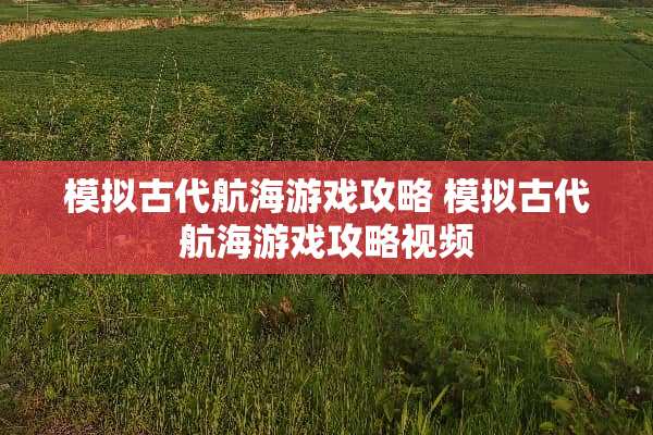 模拟古代航海游戏攻略 模拟古代航海游戏攻略视频