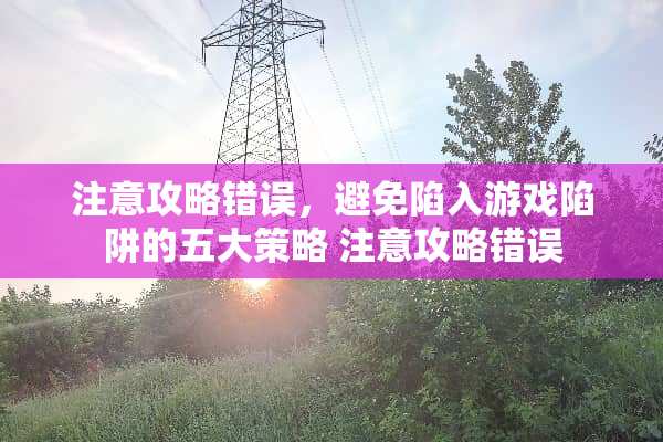 注意攻略错误，避免陷入游戏陷阱的五大策略 注意攻略错误