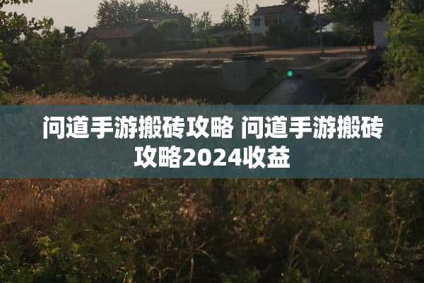 问道手游搬砖攻略 问道手游搬砖攻略2024收益