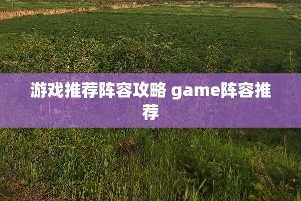 游戏推荐阵容攻略 game阵容推荐