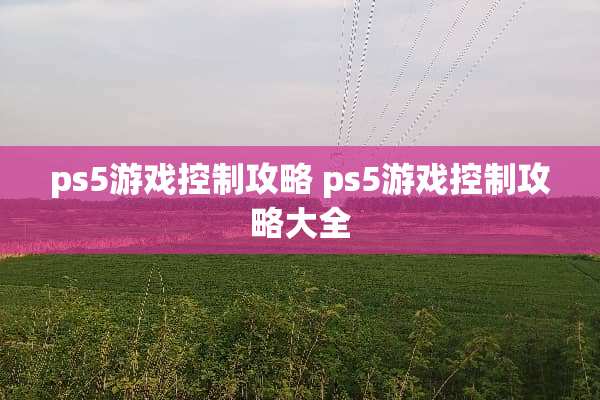 ps5游戏控制攻略 ps5游戏控制攻略大全