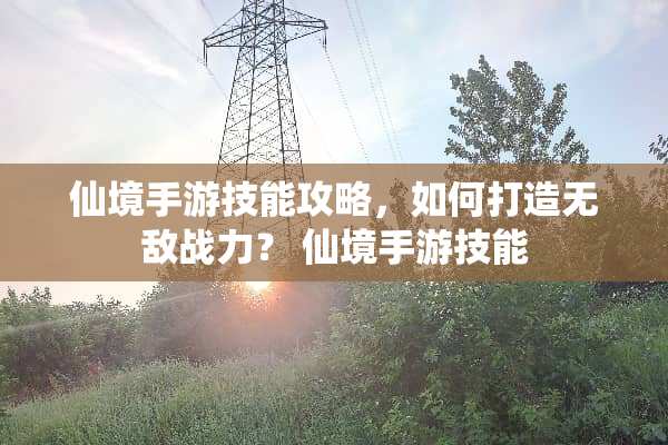 仙境手游技能攻略，如何打造无敌战力？ 仙境手游技能