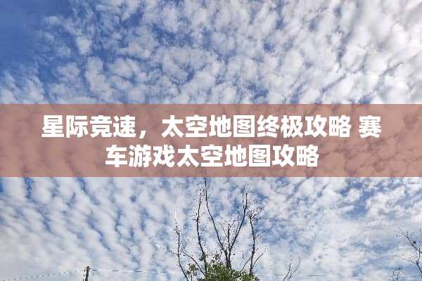 星际竞速，太空地图终极攻略 赛车游戏太空地图攻略