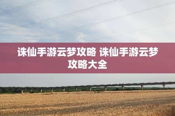 诛仙手游云梦攻略 诛仙手游云梦攻略大全