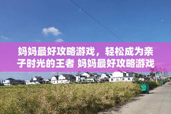 妈妈最好攻略游戏，轻松成为亲子时光的王者 妈妈最好攻略游戏
