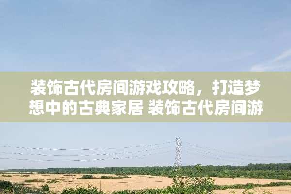 装饰古代房间游戏攻略，打造梦想中的古典家居 装饰古代房间游戏攻略