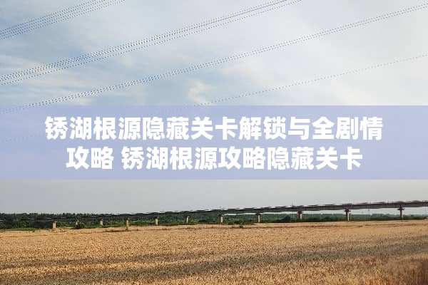锈湖根源隐藏关卡解锁与全剧情攻略 锈湖根源攻略隐藏关卡