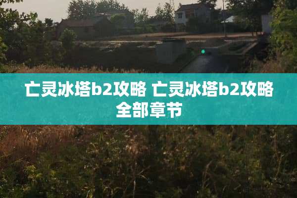 亡灵冰塔b2攻略 亡灵冰塔b2攻略全部章节