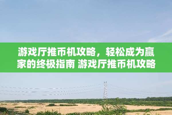 游戏厅推币机攻略，轻松成为赢家的终极指南 游戏厅推币机攻略