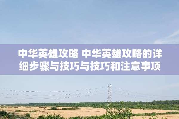 中华英雄攻略 中华英雄攻略的详细步骤与技巧与技巧和注意事项分享