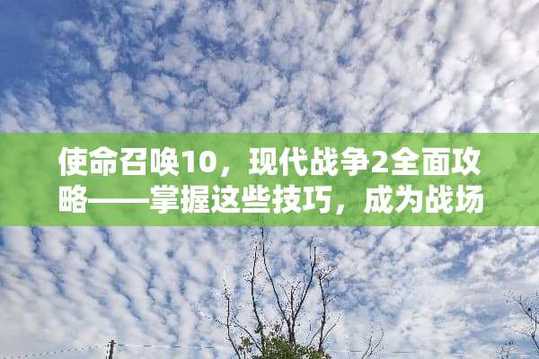 使命召唤10，现代战争2全面攻略——掌握这些技巧，成为战场霸主 使命召唤10攻略