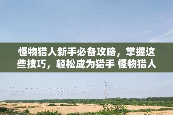 怪物猎人新手必备攻略，掌握这些技巧，轻松成为猎手 怪物猎人攻略