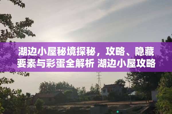 湖边小屋秘境探秘，攻略、隐藏要素与彩蛋全解析 湖边小屋攻略
