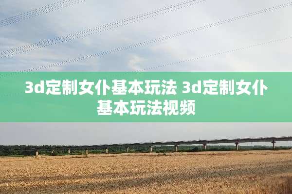 3d定制女仆基本玩法 3d定制女仆基本玩法视频